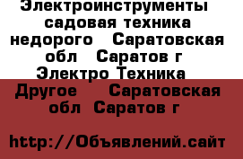 Электроинструменты, садовая техника недорого - Саратовская обл., Саратов г. Электро-Техника » Другое   . Саратовская обл.,Саратов г.